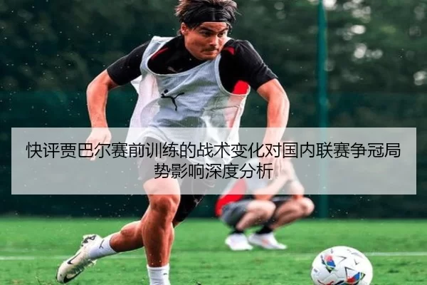 快评贾巴尔赛前训练的战术变化对国内联赛争冠局势影响深度分析