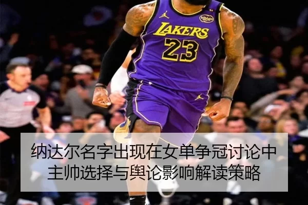na-da-er-ming-zi-chu-xian-zai-nv-dan-zheng-guan-tao-lun-zhong-zhu-shuai-xuan-ze-yu-yu-lun-ying-xiang-jie-du-ce-lve-2-963.jpg