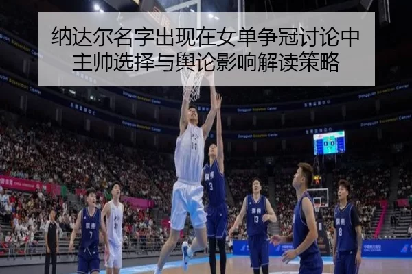 纳达尔名字出现在女单争冠讨论中 主帅选择与舆论影响解读策略
